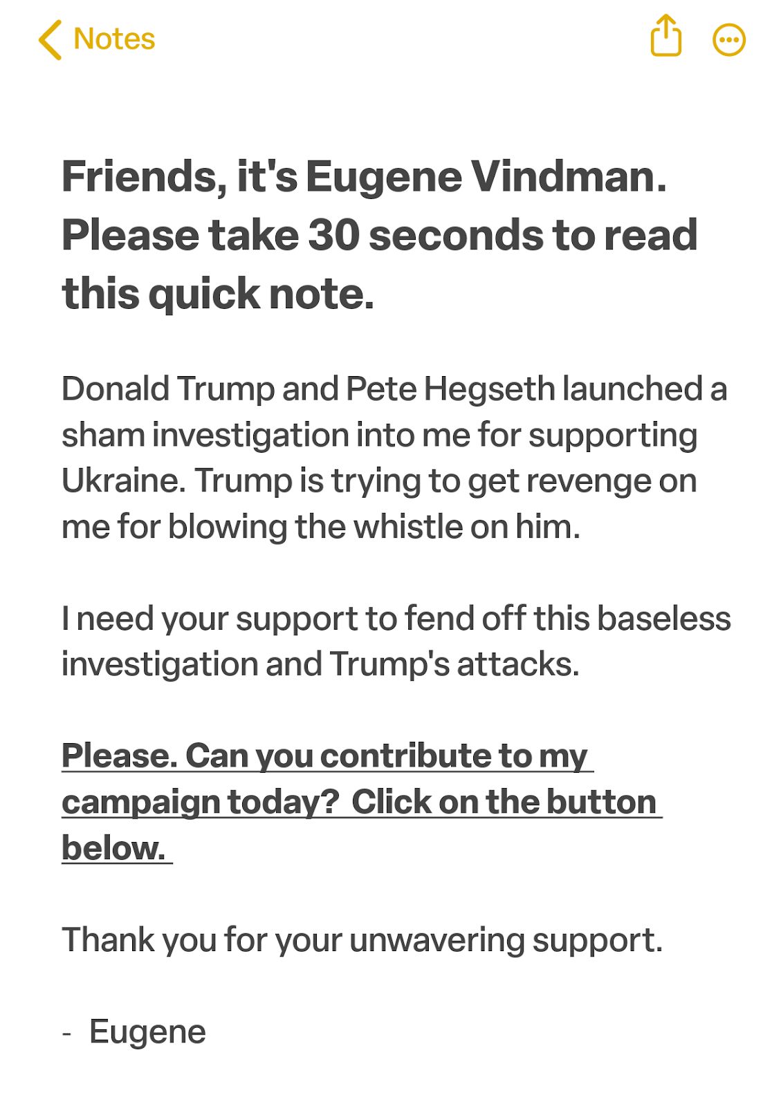 Friends, it's Eugene Vindman. Please take 30 seconds to read this quick note. Donald Trump and Pete Hegseth launched a sham investigation into me for supporting Ukraine. Trump is trying to get revenge on me for blowing the whistle on him. I need your support to fend off this baseless investigation and Trump's attacks. Please. Can you contribute to my campaign today? Click on the button below.
Thank you for your unwavering support. - Eugene